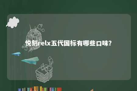 悦刻relx五代国标有哪些口味？ 